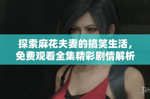 探索麻花夫妻的搞笑生活，免费观看全集精彩剧情解析
