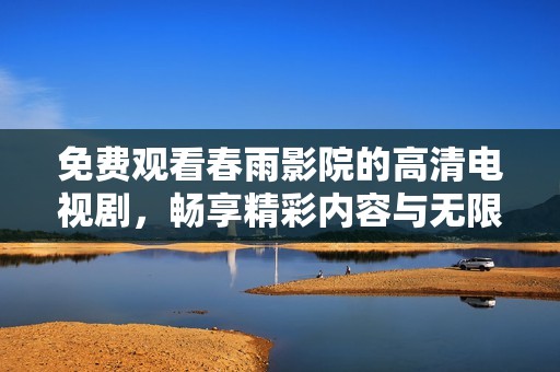 免费观看春雨影院的高清电视剧，畅享精彩内容与无限乐趣