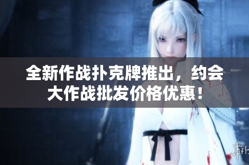 全新作战扑克牌推出，约会大作战批发价格优惠！
