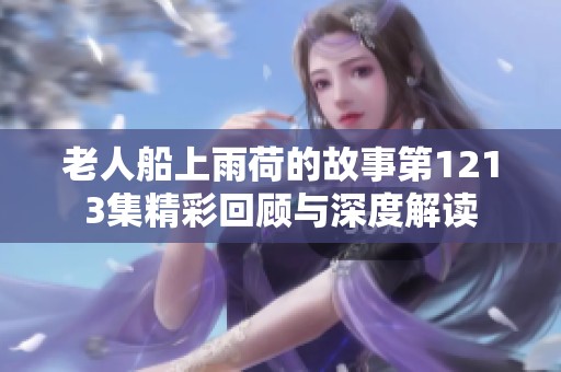 老人船上雨荷的故事第1213集精彩回顾与深度解读