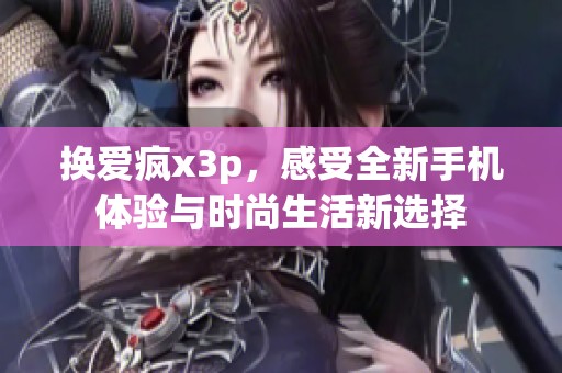 换爱疯x3p，感受全新手机体验与时尚生活新选择