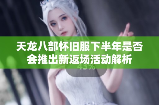 天龙八部怀旧服下半年是否会推出新返场活动解析