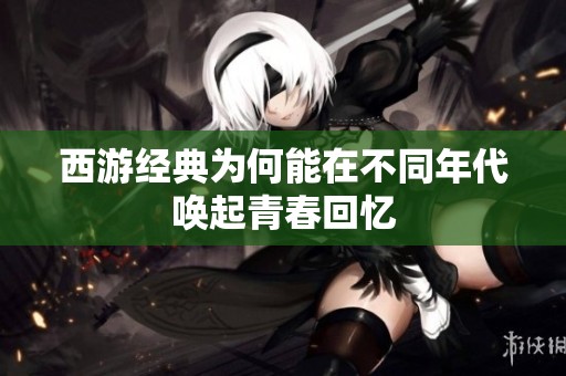 西游经典为何能在不同年代唤起青春回忆