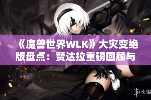 《魔兽世界WLK》大灾变绝版盘点：赞达拉重磅回顾与珍稀物品揭秘