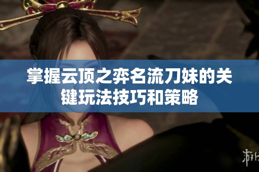 掌握云顶之弈名流刀妹的关键玩法技巧和策略