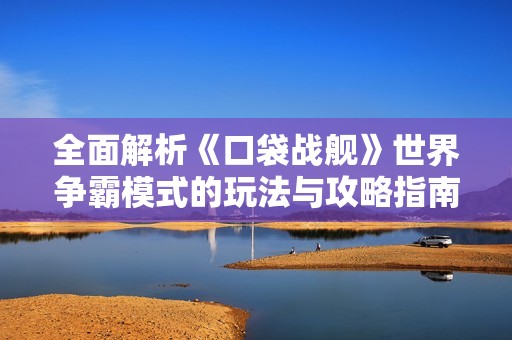 全面解析《口袋战舰》世界争霸模式的玩法与攻略指南