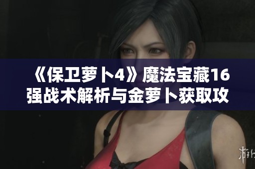 《保卫萝卜4》魔法宝藏16强战术解析与金萝卜获取攻略教学