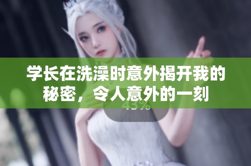 学长在洗澡时意外揭开我的秘密，令人意外的一刻