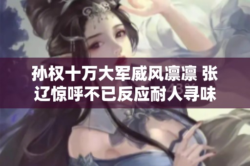孙权十万大军威风凛凛 张辽惊呼不已反应耐人寻味