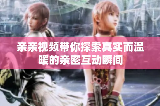 亲亲视频带你探索真实而温暖的亲密互动瞬间