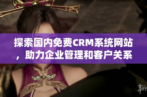探索国内免费CRM系统网站，助力企业管理和客户关系优化