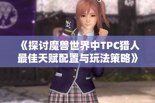 《探讨魔兽世界中TPC猎人最佳天赋配置与玩法策略》