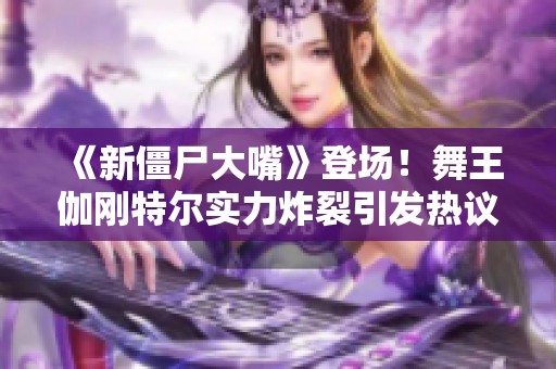 《新僵尸大嘴》登场！舞王伽刚特尔实力炸裂引发热议