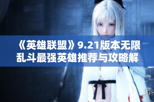 《英雄联盟》9.21版本无限乱斗最强英雄推荐与攻略解析