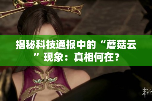 揭秘科技通报中的“蘑菇云”现象：真相何在？
