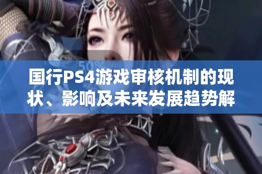 国行PS4游戏审核机制的现状、影响及未来发展趋势解析