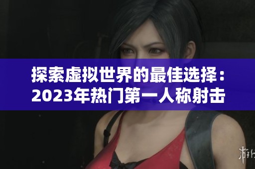 探索虚拟世界的最佳选择：2023年热门第一人称射击游戏推荐