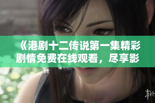 《港剧十二传说第一集精彩剧情免费在线观看，尽享影视盛宴》