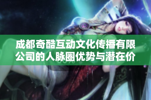 成都奇酷互动文化传播有限公司的人脉圈优势与潜在价值分析
