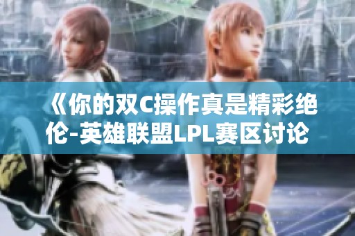 《你的双C操作真是精彩绝伦-英雄联盟LPL赛区讨论》