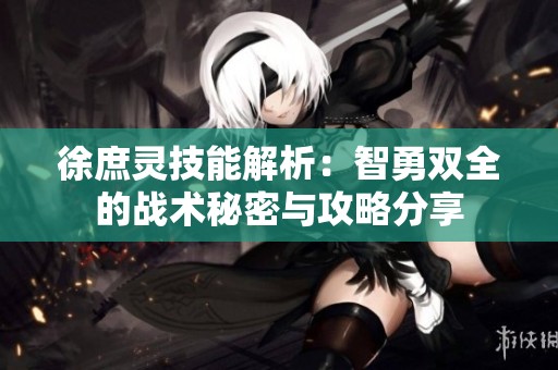 徐庶灵技能解析：智勇双全的战术秘密与攻略分享