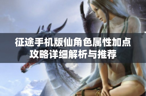 征途手机版仙角色属性加点攻略详细解析与推荐