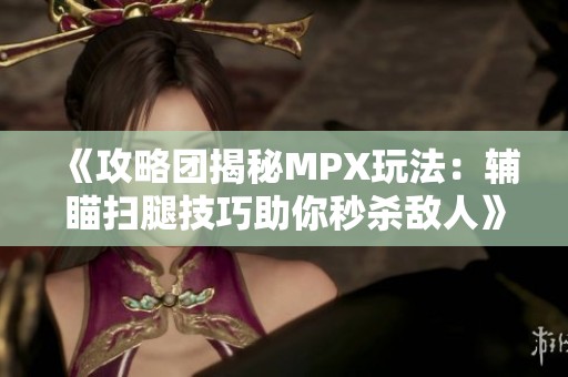 《攻略团揭秘MPX玩法：辅瞄扫腿技巧助你秒杀敌人》