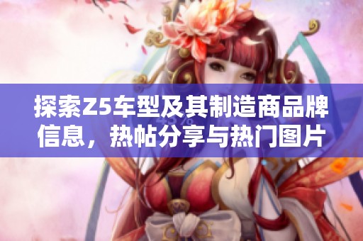 探索Z5车型及其制造商品牌信息，热帖分享与热门图片推荐