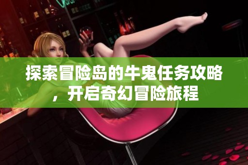 探索冒险岛的牛鬼任务攻略，开启奇幻冒险旅程