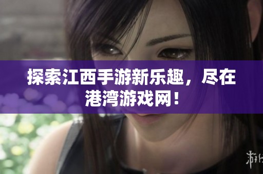探索江西手游新乐趣，尽在港湾游戏网！