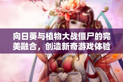 向日葵与植物大战僵尸的完美融合，创造新奇游戏体验