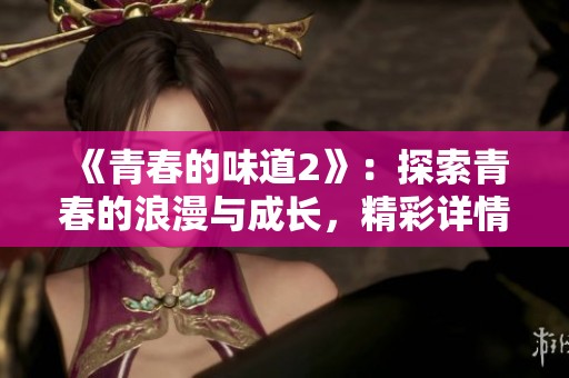 《青春的味道2》：探索青春的浪漫与成长，精彩详情一览
