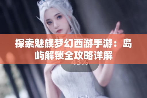 探索魅族梦幻西游手游：岛屿解锁全攻略详解