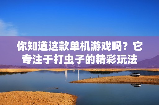 你知道这款单机游戏吗？它专注于打虫子的精彩玩法