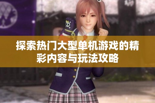 探索热门大型单机游戏的精彩内容与玩法攻略