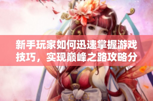 新手玩家如何迅速掌握游戏技巧，实现巅峰之路攻略分享