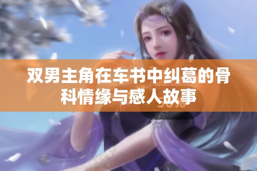 双男主角在车书中纠葛的骨科情缘与感人故事