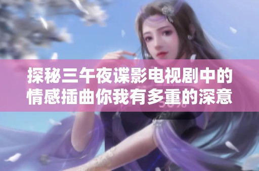 探秘三午夜谍影电视剧中的情感插曲你我有多重的深意
