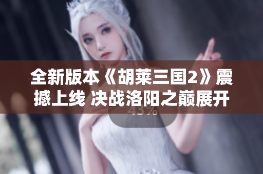 全新版本《胡莱三国2》震撼上线 决战洛阳之巅展开激战