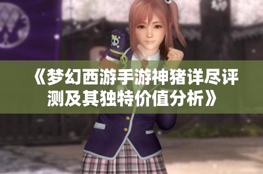 《梦幻西游手游神猪详尽评测及其独特价值分析》