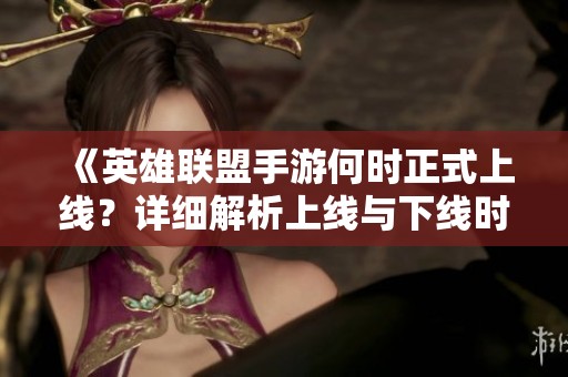 《英雄联盟手游何时正式上线？详细解析上线与下线时间》