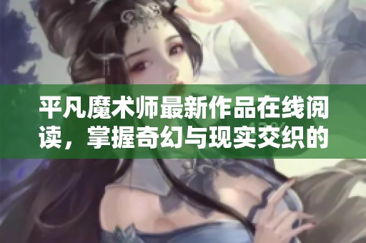平凡魔术师最新作品在线阅读，掌握奇幻与现实交织的全新故事