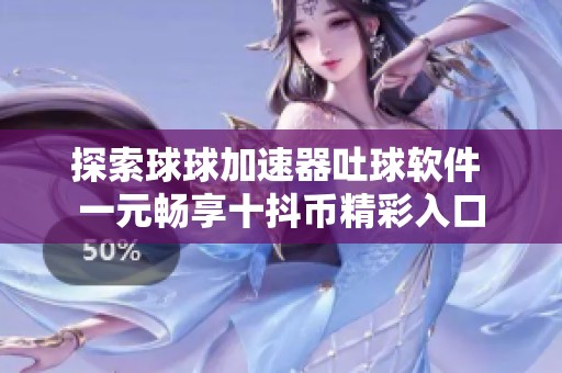 探索球球加速器吐球软件 一元畅享十抖币精彩入口