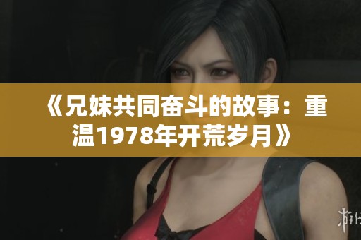 《兄妹共同奋斗的故事：重温1978年开荒岁月》