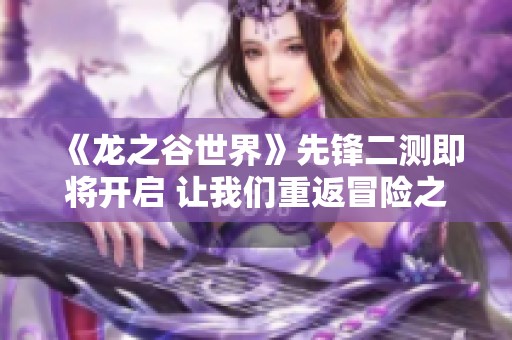 《龙之谷世界》先锋二测即将开启 让我们重返冒险之旅