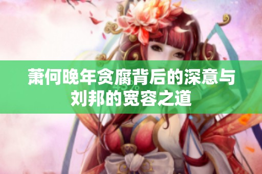 萧何晚年贪腐背后的深意与刘邦的宽容之道