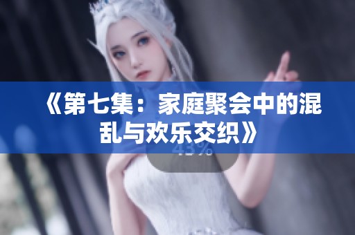 《第七集：家庭聚会中的混乱与欢乐交织》