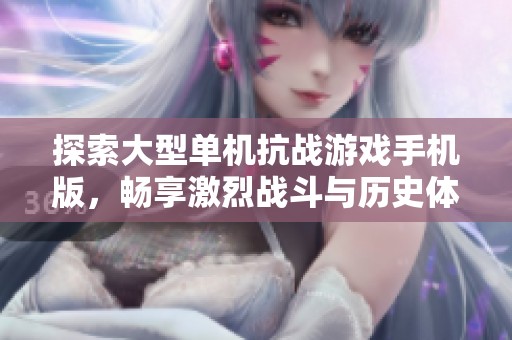 探索大型单机抗战游戏手机版，畅享激烈战斗与历史体验