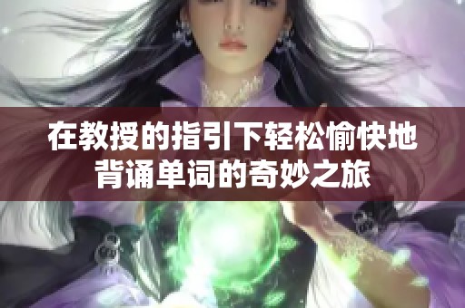 在教授的指引下轻松愉快地背诵单词的奇妙之旅