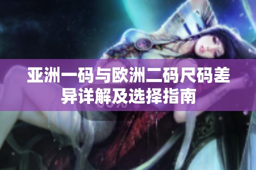 亚洲一码与欧洲二码尺码差异详解及选择指南